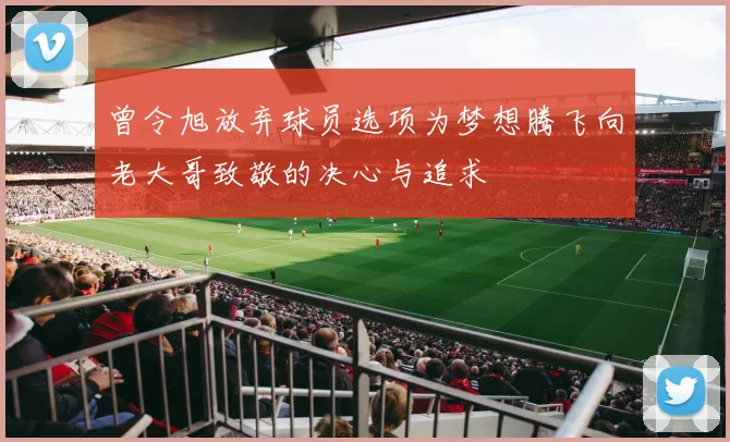 曾令旭放弃球员选项为梦想腾飞向老大哥致敬的决心与追求