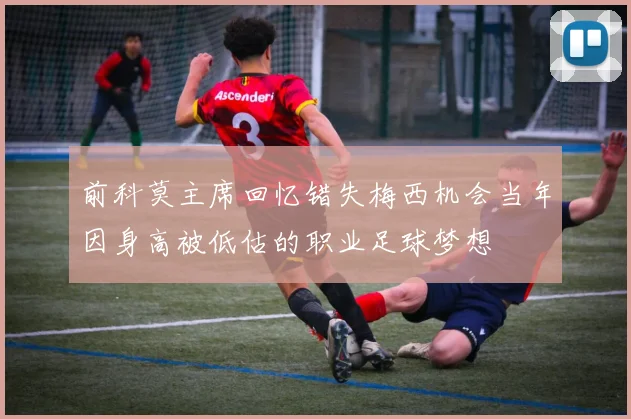 前科莫主席回忆错失梅西机会当年因身高被低估的职业足球梦想