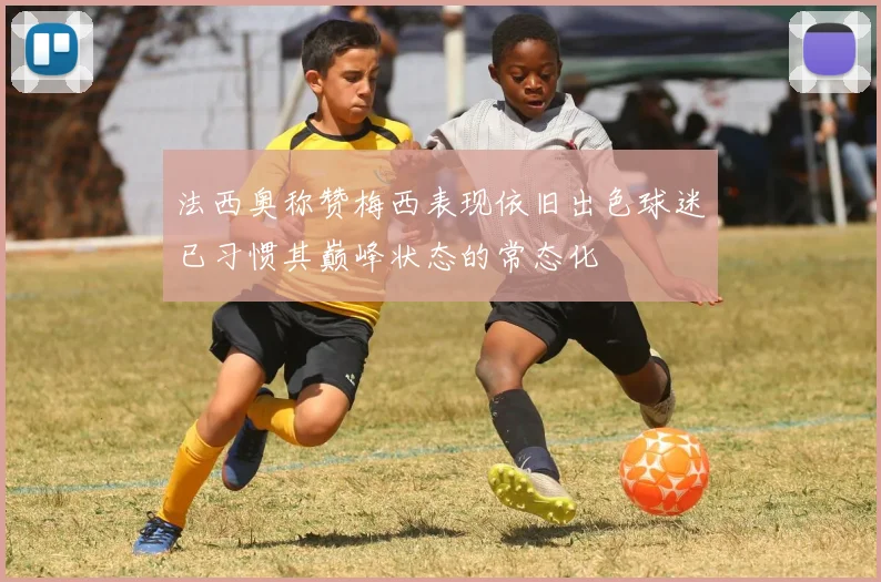 法西奥称赞梅西表现依旧出色球迷已习惯其巅峰状态的常态化