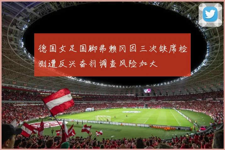 德国女足国脚弗赖冈因三次缺席检测遭反兴奋剂调查风险加大