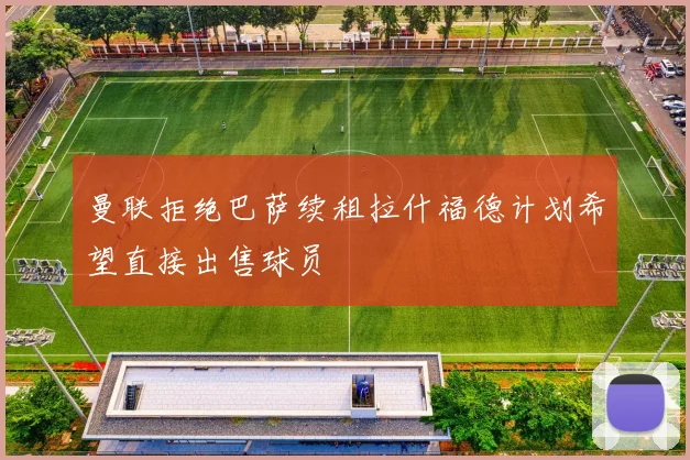 曼联拒绝巴萨续租拉什福德计划希望直接出售球员