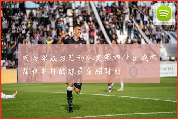 内马尔成为巴西队史第四位出战四届世界杯的球员荣耀时刻