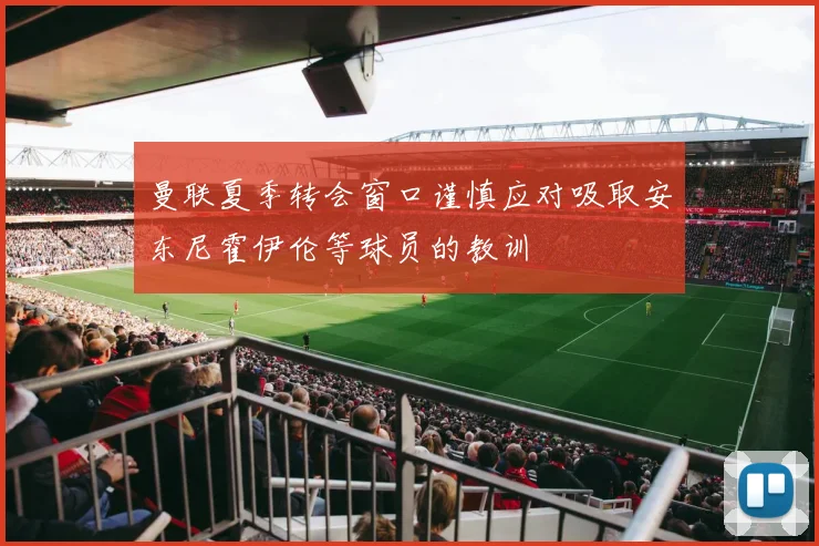 曼联夏季转会窗口谨慎应对吸取安东尼霍伊伦等球员的教训