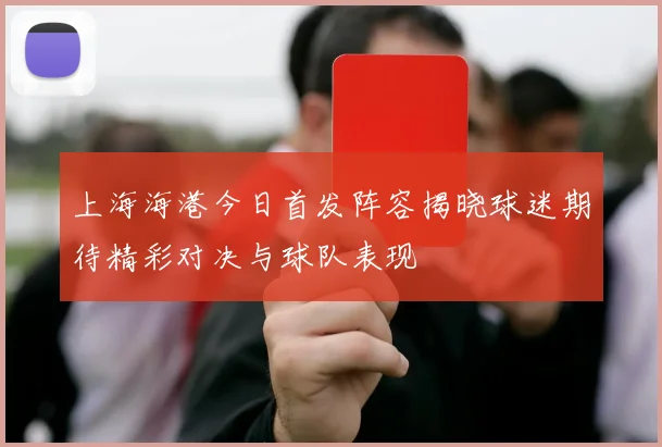 上海海港今日首发阵容揭晓球迷期待精彩对决与球队表现