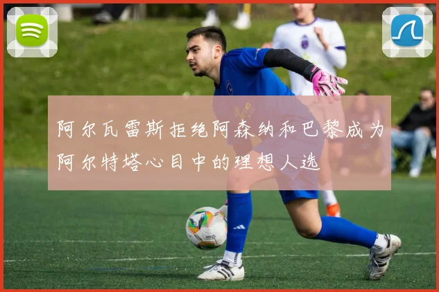 阿尔瓦雷斯拒绝阿森纳和巴黎成为阿尔特塔心目中的理想人选