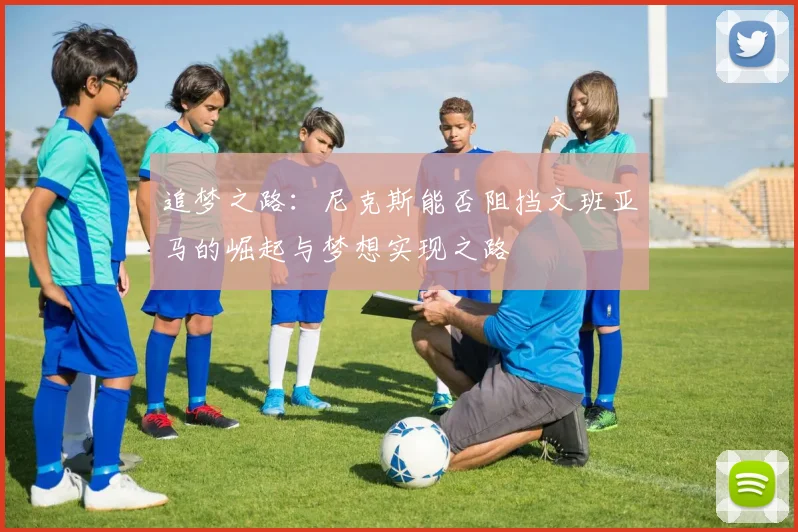 追梦之路：尼克斯能否阻挡文班亚马的崛起与梦想实现之路