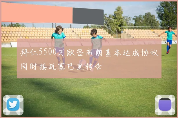 拜仁5500万欧签布朗基本达成协议同时接近塞巴里转会