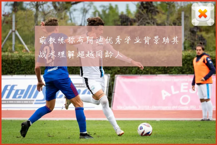 前教练称布阿迪优秀学业背景助其战术理解超越同龄人