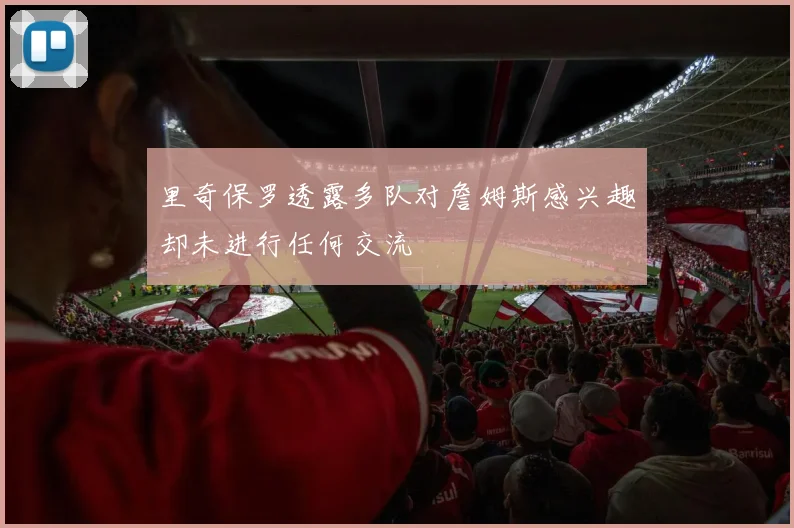 里奇保罗透露多队对詹姆斯感兴趣却未进行任何交流