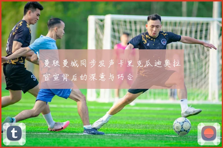 曼联曼城同步发声卡里克瓜迪奥拉官宣背后的深意与巧合