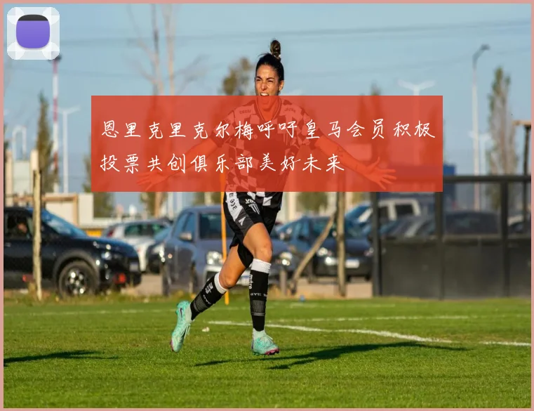 恩里克里克尔梅呼吁皇马会员积极投票共创俱乐部美好未来