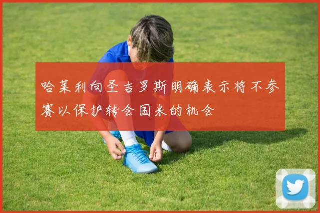 哈莱利向圣吉罗斯明确表示将不参赛以保护转会国米的机会