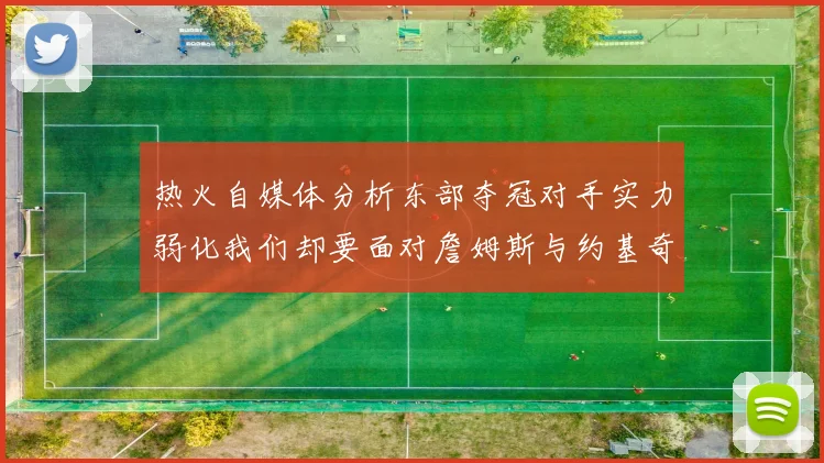 热火自媒体分析东部夺冠对手实力弱化我们却要面对詹姆斯与约基奇的挑战