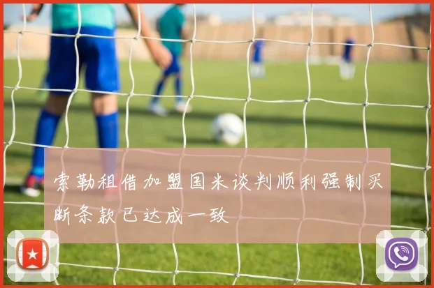 索勒租借加盟国米谈判顺利强制买断条款已达成一致