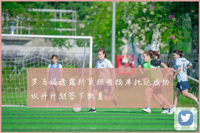 罗马诺透露科莫租借扬库托达成协议并计划签下凯基