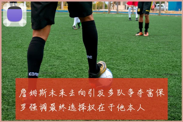 詹姆斯未来去向引发多队争夺富保罗强调最终选择权在于他本人
