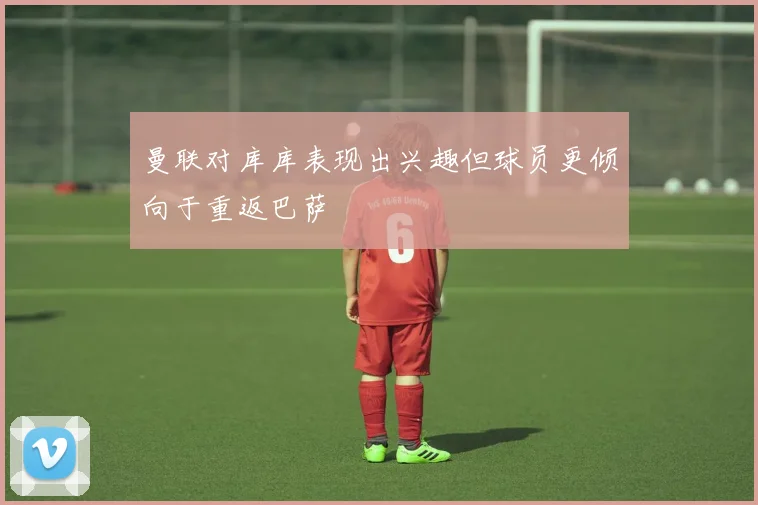 曼联对库库表现出兴趣但球员更倾向于重返巴萨