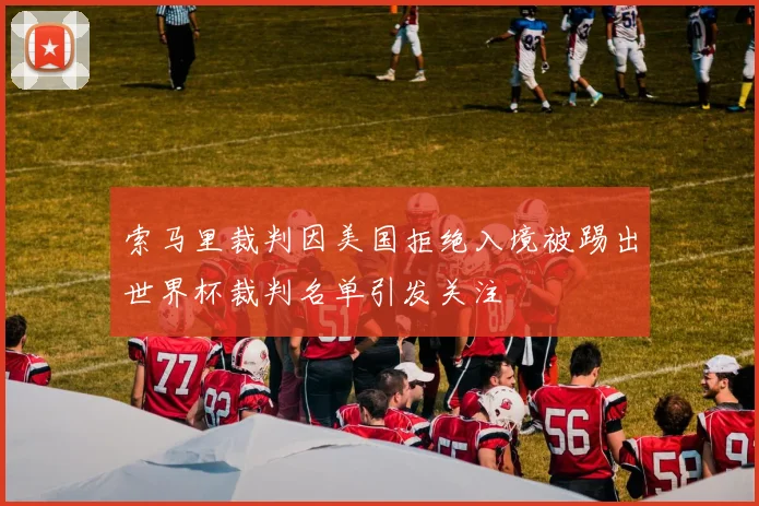 索马里裁判因美国拒绝入境被踢出世界杯裁判名单引发关注