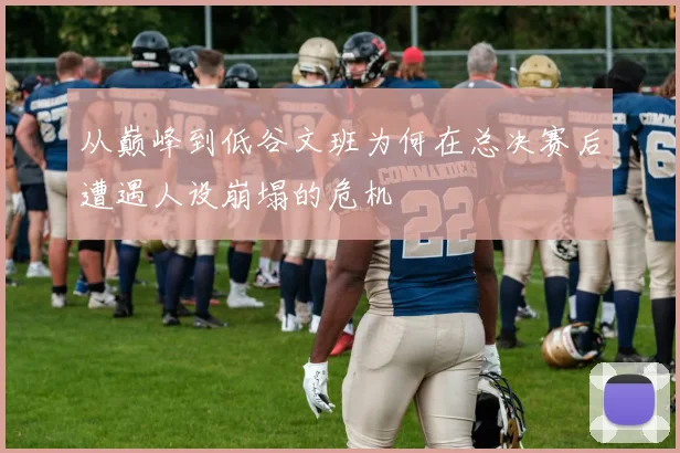从巅峰到低谷文班为何在总决赛后遭遇人设崩塌的危机