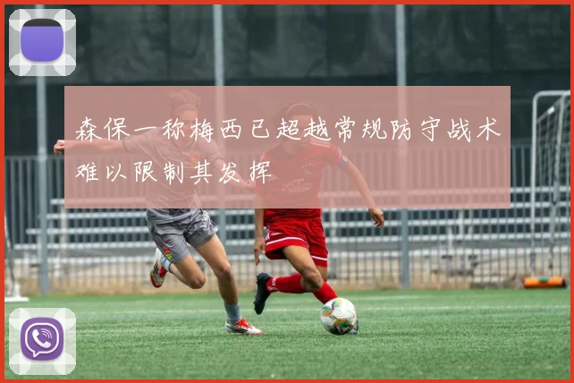 森保一称梅西已超越常规防守战术难以限制其发挥
